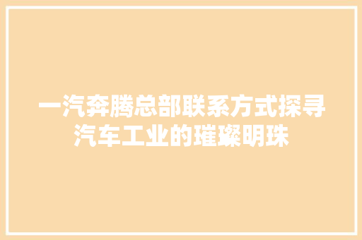 一汽奔腾总部联系方式探寻汽车工业的璀璨明珠