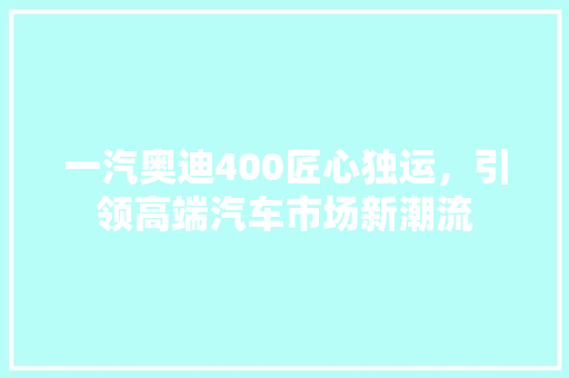 一汽奥迪400匠心独运，引领高端汽车市场新潮流