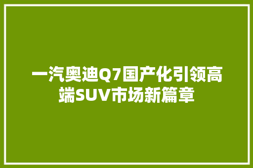 一汽奥迪Q7国产化引领高端SUV市场新篇章