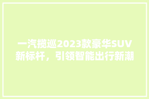 一汽揽巡2023款豪华SUV新标杆，引领智能出行新潮流