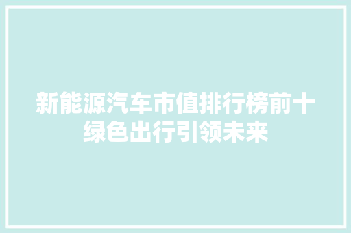 新能源汽车市值排行榜前十绿色出行引领未来