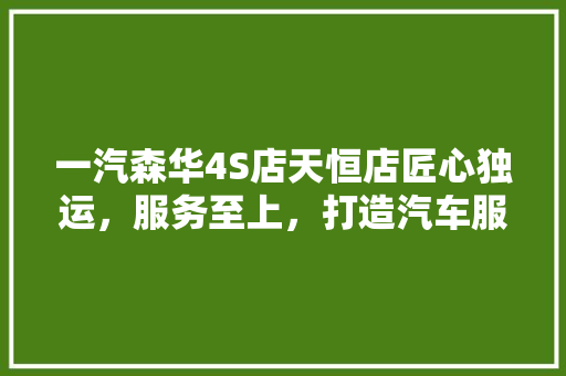 一汽森华4S店天恒店匠心独运，服务至上，打造汽车服务新标杆