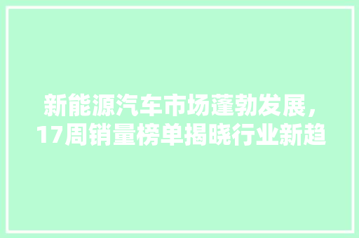 新能源汽车市场蓬勃发展，17周销量榜单揭晓行业新趋势