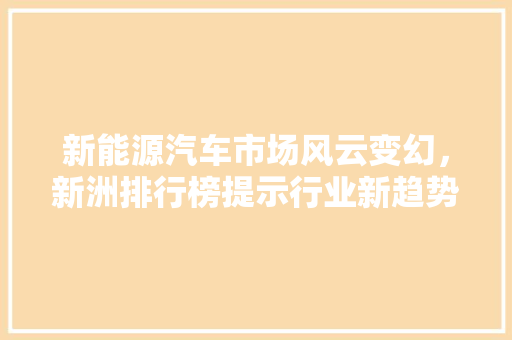 新能源汽车市场风云变幻，新洲排行榜提示行业新趋势