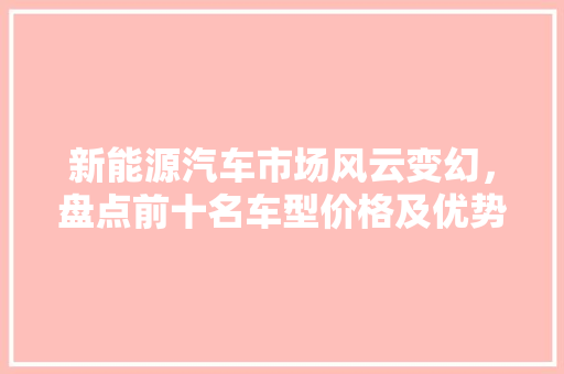 新能源汽车市场风云变幻，盘点前十名车型价格及优势