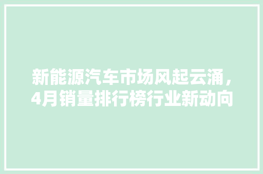 新能源汽车市场风起云涌，4月销量排行榜行业新动向