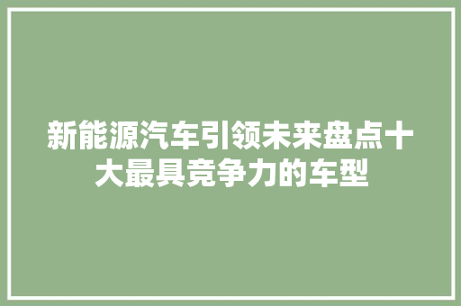 新能源汽车引领未来盘点十大最具竞争力的车型