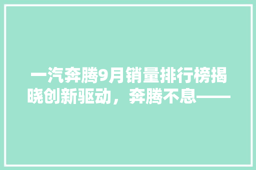 一汽奔腾9月销量排行榜揭晓创新驱动，奔腾不息——一汽奔腾领跑汽车市场