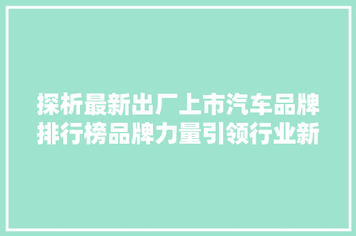 探析最新出厂上市汽车品牌排行榜品牌力量引领行业新风向