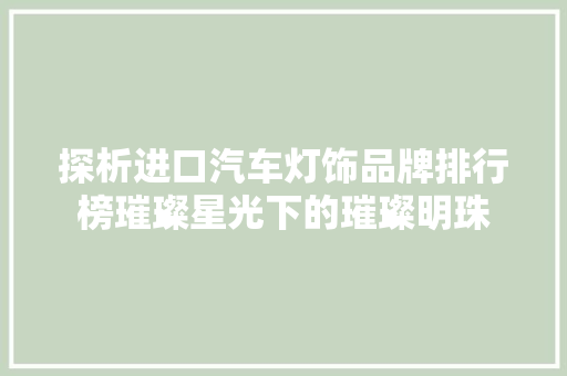 探析进口汽车灯饰品牌排行榜璀璨星光下的璀璨明珠