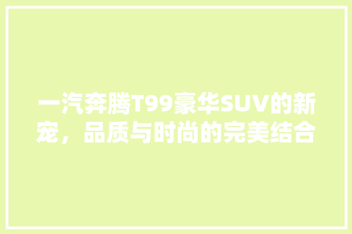 一汽奔腾T99豪华SUV的新宠，品质与时尚的完美结合
