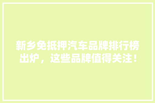 新乡免抵押汽车品牌排行榜出炉，这些品牌值得关注！