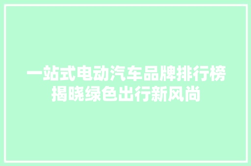 一站式电动汽车品牌排行榜揭晓绿色出行新风尚