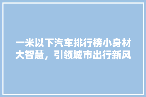 一米以下汽车排行榜小身材大智慧，引领城市出行新风尚