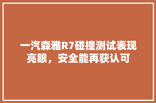 一汽森雅R7碰撞测试表现亮眼，安全能再获认可