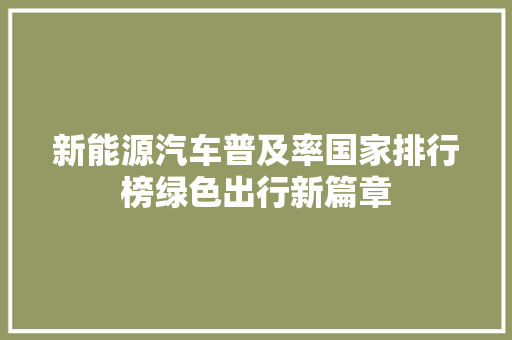 新能源汽车普及率国家排行榜绿色出行新篇章