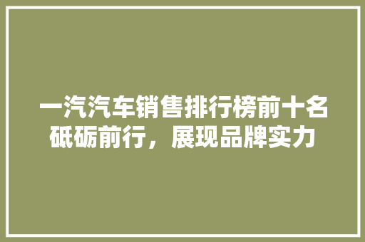 一汽汽车销售排行榜前十名砥砺前行，展现品牌实力