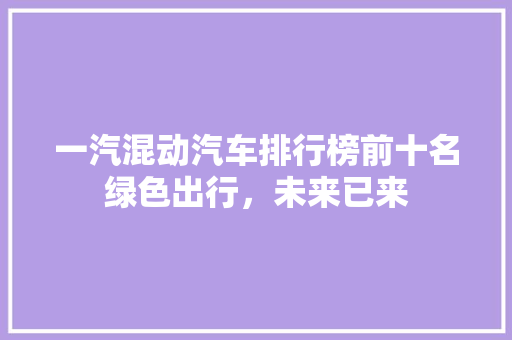 一汽混动汽车排行榜前十名绿色出行，未来已来