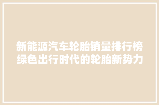 新能源汽车轮胎销量排行榜绿色出行时代的轮胎新势力