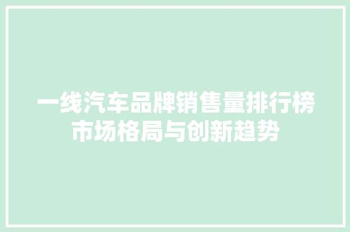一线汽车品牌销售量排行榜市场格局与创新趋势