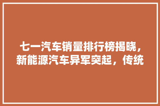 七一汽车销量排行榜揭晓，新能源汽车异军突起，传统车企面临挑战