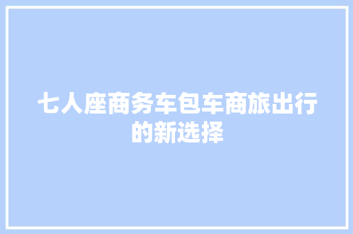 七人座商务车包车商旅出行的新选择