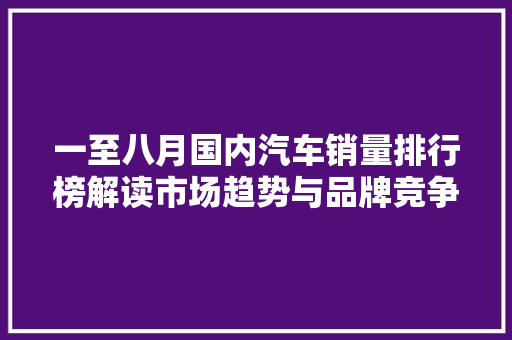 一至八月国内汽车销量排行榜解读市场趋势与品牌竞争格局