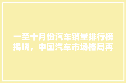 一至十月份汽车销量排行榜揭晓，中国汽车市场格局再起波澜