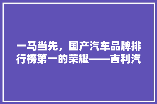一马当先，国产汽车品牌排行榜第一的荣耀——吉利汽车的成功之路