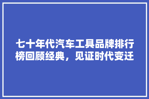 七十年代汽车工具品牌排行榜回顾经典，见证时代变迁