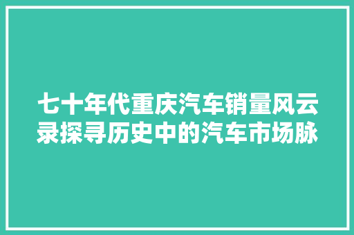 七十年代重庆汽车销量风云录探寻历史中的汽车市场脉络