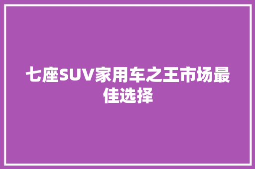 七座SUV家用车之王市场最佳选择