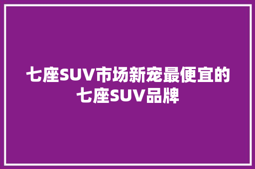 七座SUV市场新宠最便宜的七座SUV品牌
