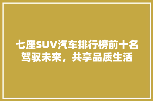 七座SUV汽车排行榜前十名驾驭未来，共享品质生活