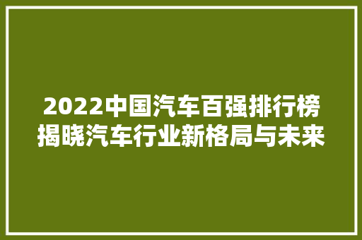 2022中国汽车百强排行榜揭晓汽车行业新格局与未来趋势