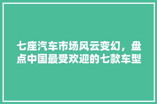 七座汽车市场风云变幻，盘点中国最受欢迎的七款车型