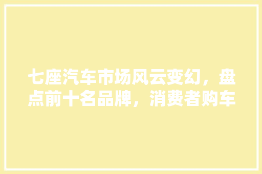 七座汽车市场风云变幻，盘点前十名品牌，消费者购车首选！
